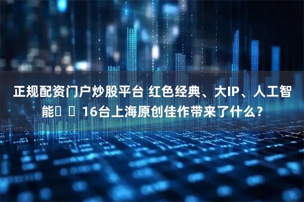 正规配资门户炒股平台 红色经典、大IP、人工智能⋯⋯16台上海原创佳作带来了什么？