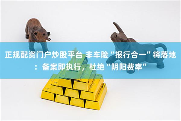 正规配资门户炒股平台 非车险“报行合一”将落地：备案即执行，杜绝“阴阳费率”