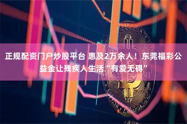 正规配资门户炒股平台 惠及2万余人！东莞福彩公益金让残疾人生活“有爱无碍”