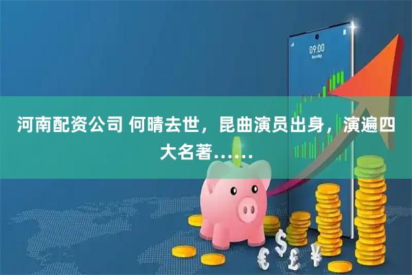 河南配资公司 何晴去世，昆曲演员出身，演遍四大名著……