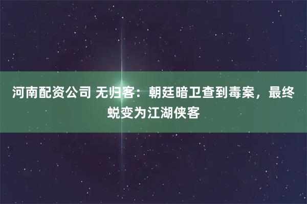 河南配资公司 无归客：朝廷暗卫查到毒案，最终蜕变为江湖侠客