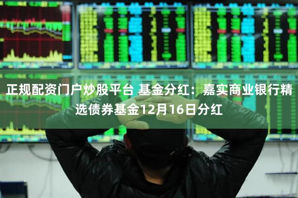 正规配资门户炒股平台 基金分红：嘉实商业银行精选债券基金12月16日分红