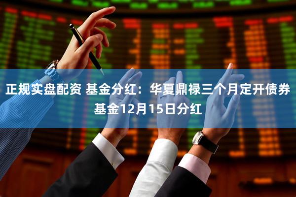 正规实盘配资 基金分红：华夏鼎禄三个月定开债券基金12月15日分红