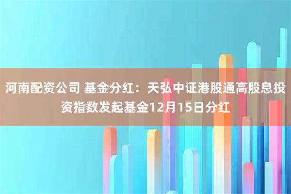 河南配资公司 基金分红：天弘中证港股通高股息投资指数发起基金12月15日分红