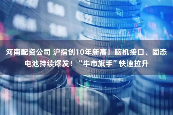 河南配资公司 沪指创10年新高！脑机接口、固态电池持续爆发！“牛市旗手”快速拉升