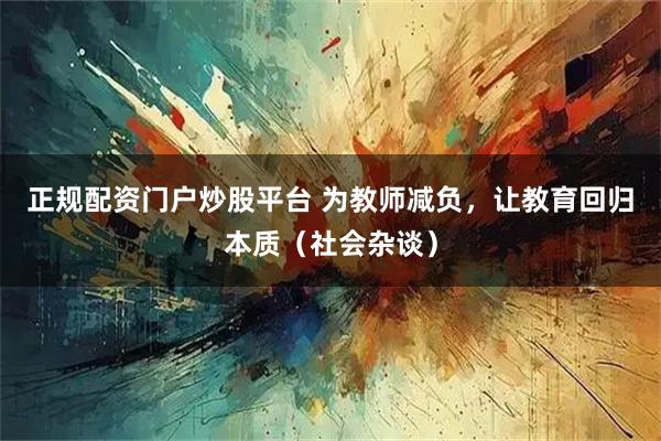 正规配资门户炒股平台 为教师减负，让教育回归本质（社会杂谈）