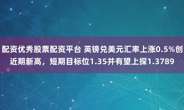 配资优秀股票配资平台 英镑兑美元汇率上涨0.5%创近期新高，短期目标位1.35并有望上探1.3789