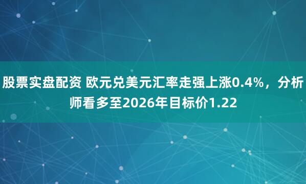 股票实盘配资 欧元兑美元汇率走强上涨0.4%，分析师看多至2026年目标价1.22