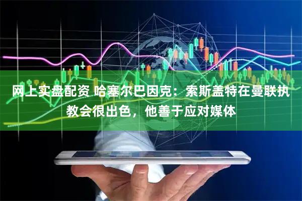 网上实盘配资 哈塞尔巴因克：索斯盖特在曼联执教会很出色，他善于应对媒体