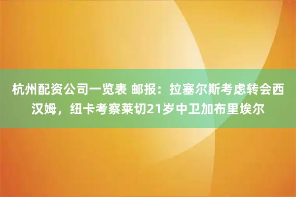 杭州配资公司一览表 邮报：拉塞尔斯考虑转会西汉姆，纽卡考察莱切21岁中卫加布里埃尔