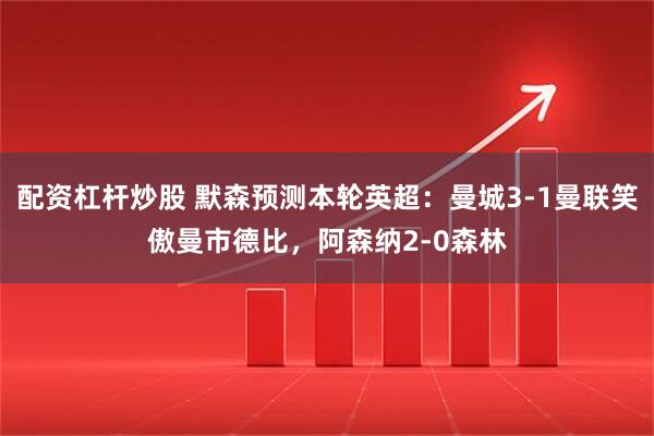 配资杠杆炒股 默森预测本轮英超：曼城3-1曼联笑傲曼市德比，阿森纳2-0森林