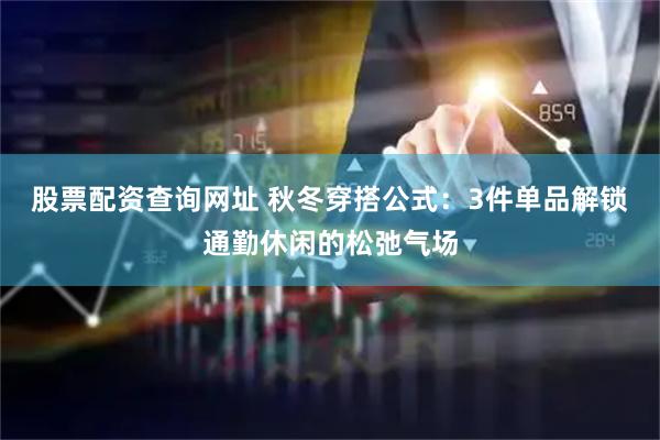 股票配资查询网址 秋冬穿搭公式：3件单品解锁通勤休闲的松弛气场