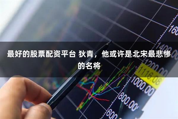 最好的股票配资平台 狄青，他或许是北宋最悲惨的名将