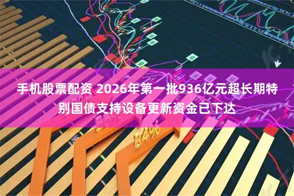 手机股票配资 2026年第一批936亿元超长期特别国债支持设备更新资金已下达