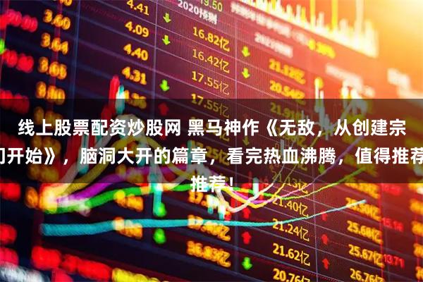 线上股票配资炒股网 黑马神作《无敌，从创建宗门开始》，脑洞大开的篇章，看完热血沸腾，值得推荐！
