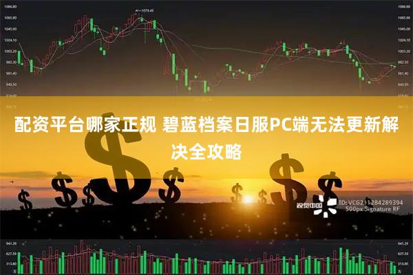 配资平台哪家正规 碧蓝档案日服PC端无法更新解决全攻略