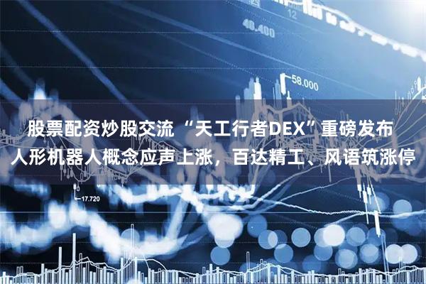 股票配资炒股交流 “天工行者DEX”重磅发布 人形机器人概念应声上涨，百达精工、风语筑涨停
