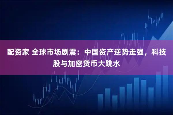 配资家 全球市场剧震：中国资产逆势走强，科技股与加密货币大跳水