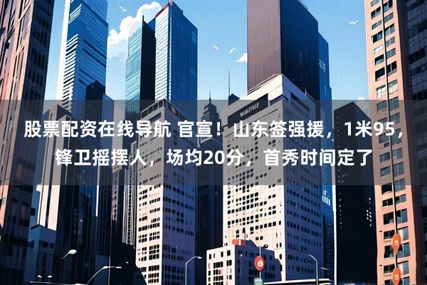 股票配资在线导航 官宣！山东签强援，1米95，锋卫摇摆人，场均20分，首秀时间定了