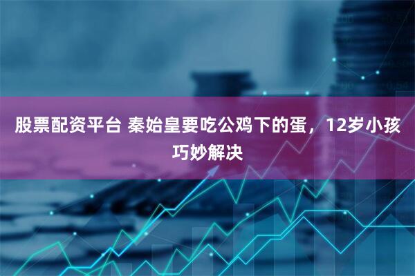 股票配资平台 秦始皇要吃公鸡下的蛋，12岁小孩巧妙解决