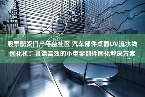 股票配资门户平台社区 汽车部件桌面UV流水线固化机：灵活高效的小型零部件固化解决方案