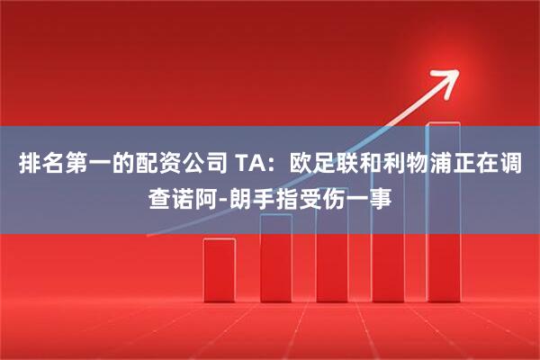 排名第一的配资公司 TA：欧足联和利物浦正在调查诺阿-朗手指受伤一事