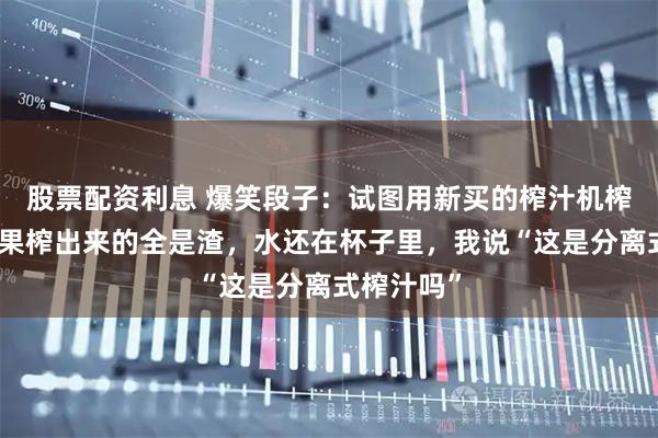 股票配资利息 爆笑段子：试图用新买的榨汁机榨果汁，结果榨出来的全是渣，水还在杯子里，我说“这是分离式榨汁吗”